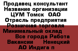 Продавец-консультант › Название организации ­ ЦУМ Томск, ОАО › Отрасль предприятия ­ Розничная торговля › Минимальный оклад ­ 20 000 - Все города Работа » Вакансии   . Ненецкий АО,Индига п.